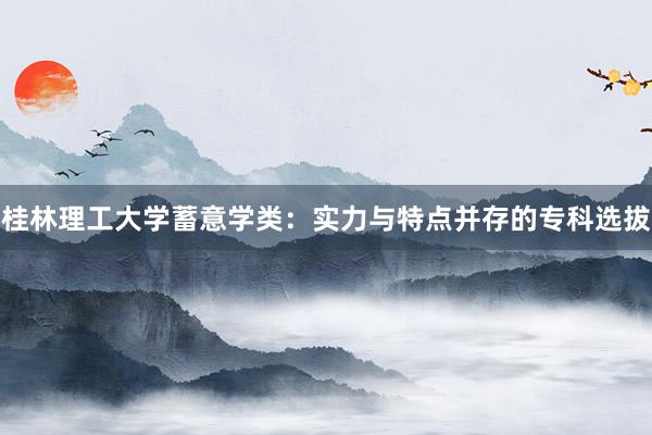 桂林理工大学蓄意学类：实力与特点并存的专科选拔