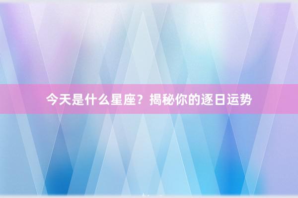 今天是什么星座？揭秘你的逐日运势