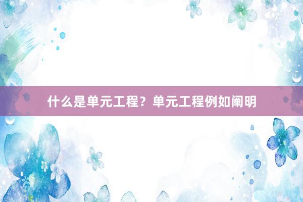 什么是单元工程？单元工程例如阐明