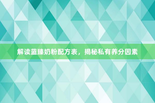 解读蓝臻奶粉配方表，揭秘私有养分因素