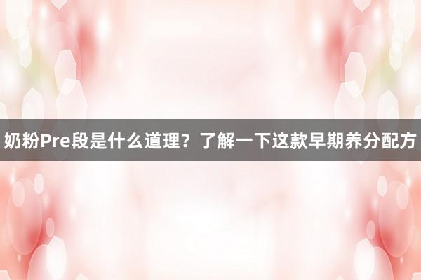 奶粉Pre段是什么道理？了解一下这款早期养分配方