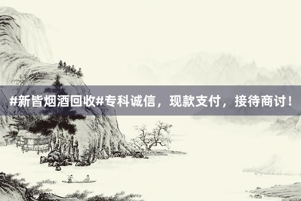 #新皆烟酒回收#专科诚信，现款支付，接待商讨！