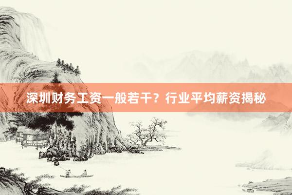 深圳财务工资一般若干？行业平均薪资揭秘