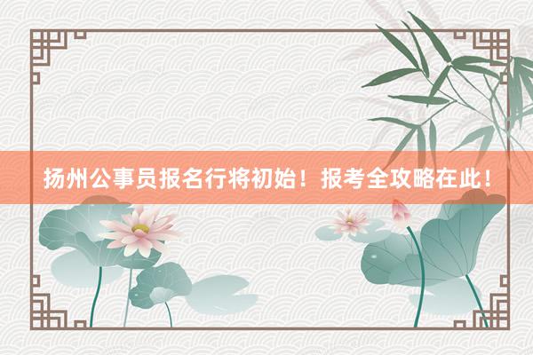扬州公事员报名行将初始！报考全攻略在此！